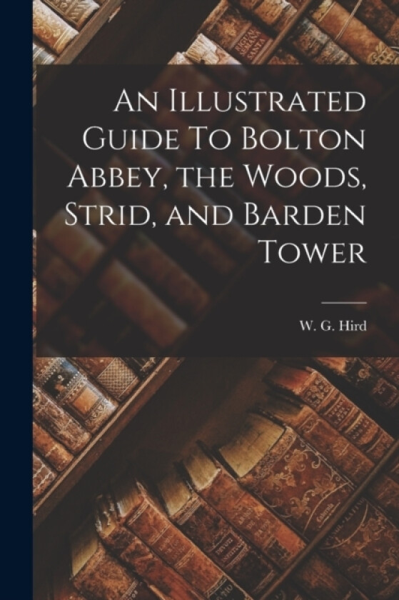 An Illustrated Guide To Bolton Abbey, the Woods, Strid, and Barden Tower av W G Hird (Paperback)