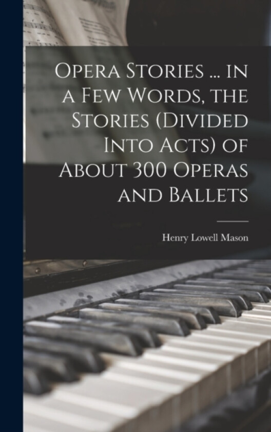 Opera Stories ... in a few Words, the Stories (divided Into Acts) of About 300 Operas and Ballets av Henry Lowell Mason (Hardcover)