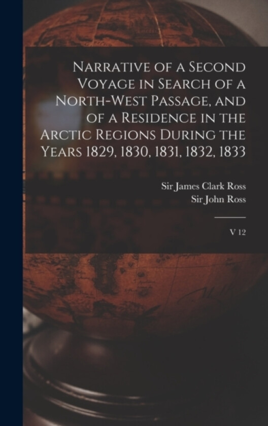 Narrative of a Second Voyage in Search of a North-west Passage, and of a Residence in the Arctic Regions During the Years 1829, 1830, 1831, 1832, 1833 av James Clark Ross, John Ross (Hardcover)