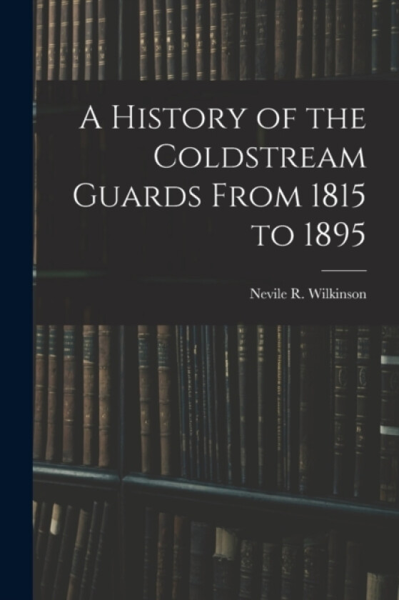 A History of the Coldstream Guards From 1815 to 1895 av Nevile R Wilkinson (Paperback)