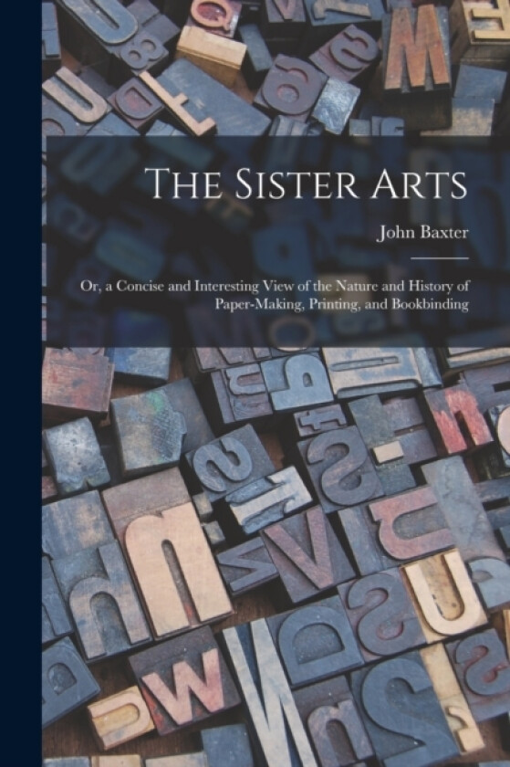 The Sister Arts; Or, a Concise and Interesting View of the Nature and History of Paper-Making, Printing, and Bookbinding av John Baxter (Paperback)