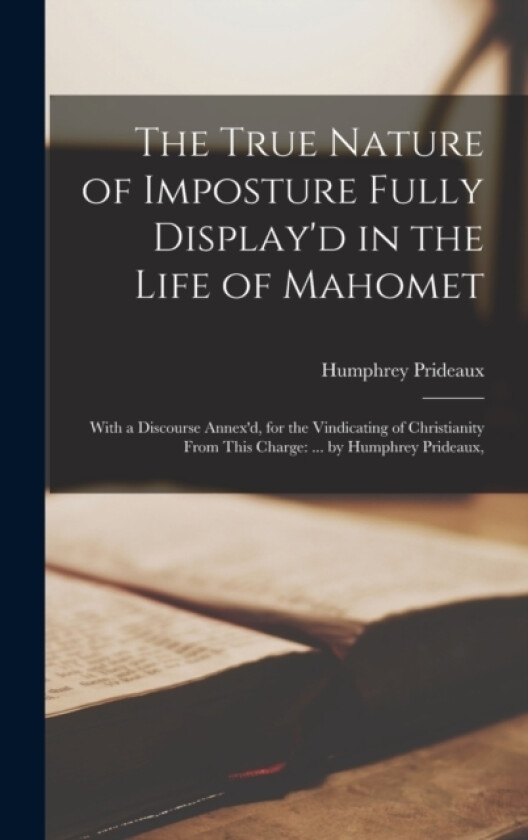 The True Nature of Imposture Fully Display'd in the Life of Mahomet av Humphrey Prideaux (Hardcover)