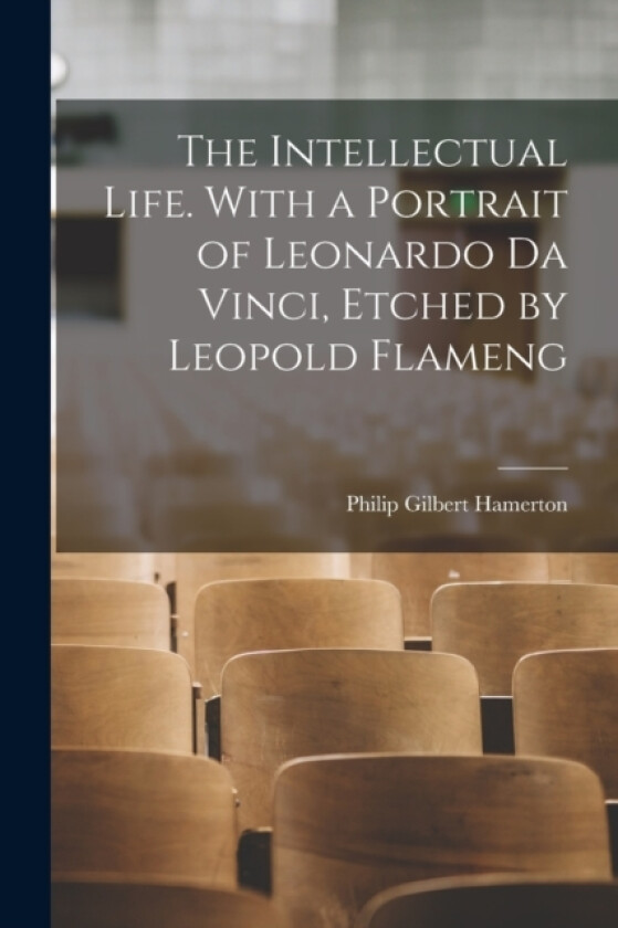 The Intellectual Life. With a Portrait of Leonardo da Vinci, Etched by Leopold Flameng av Philip Gilbert Hamerton (Paperback)