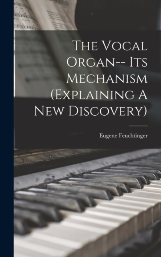 The Vocal Organ-- Its Mechanism (explaining A New Discovery) av Eugene Feuchtinger (Hardcover)