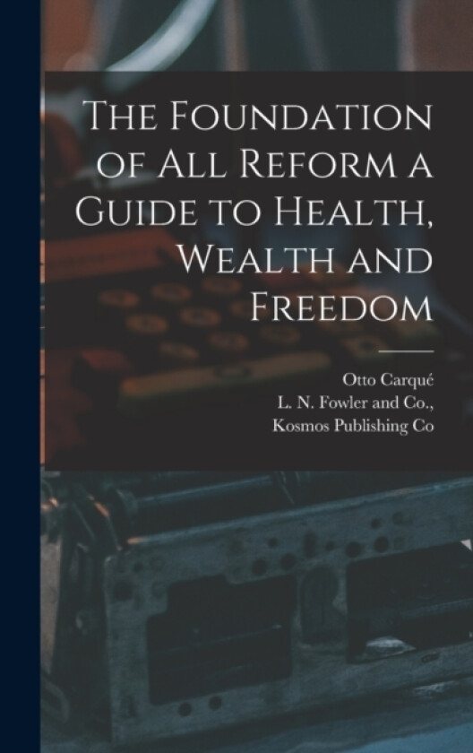 The Foundation of all Reform a Guide to Health, Wealth and Freedom av Otto Carque (Hardcover)
