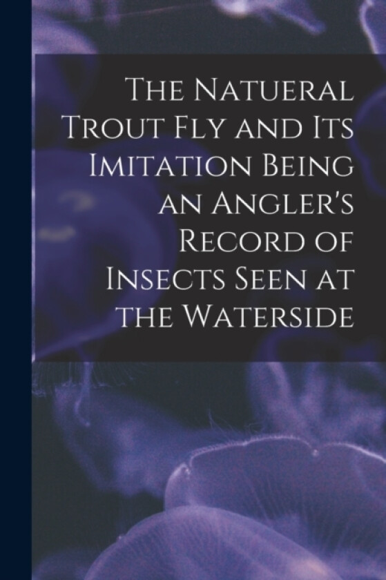 The Natueral Trout fly and its Imitation Being an Angler's Record of Insects Seen at the Waterside av Anonymous (Paperback)