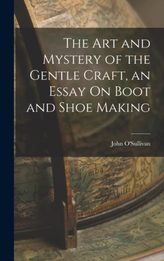 The Art and Mystery of the Gentle Craft, an Essay On Boot and Shoe Making av John O'Sullivan (Hardcover)