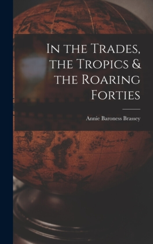 In the Trades, the Tropics & the Roaring Forties av Annie Baroness Brassey (Hardcover)