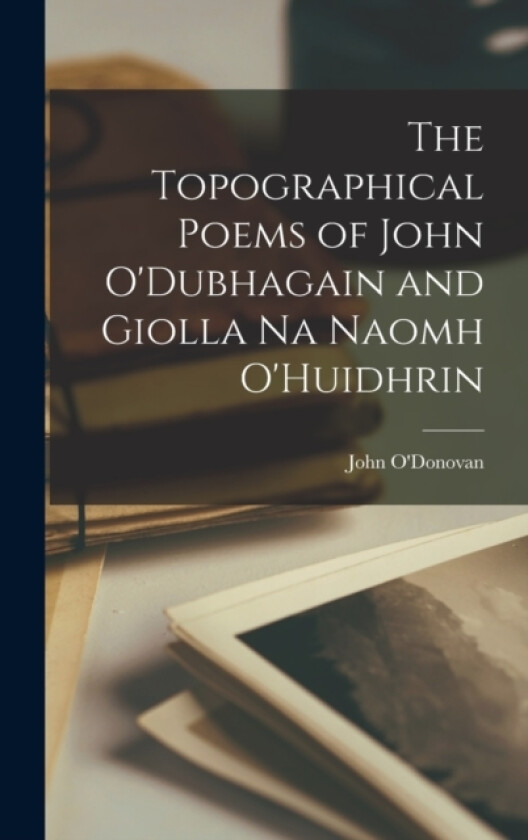 The Topographical Poems of John O'Dubhagain and Giolla Na Naomh O'Huidhrin av John O'Donovan (Hardcover)