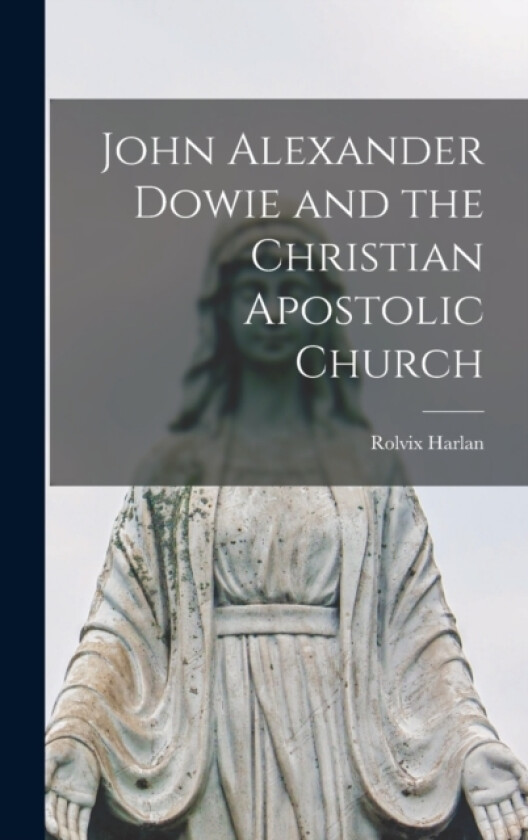 John Alexander Dowie and the Christian Apostolic Church av Rolvix Harlan (Hardcover)