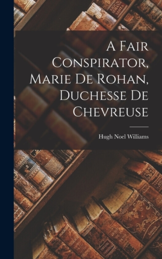 A Fair Conspirator, Marie De Rohan, Duchesse De Chevreuse av Hugh Noel Williams (Hardcover)