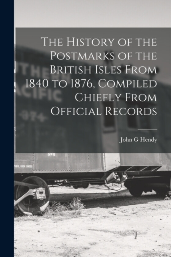 The History of the Postmarks of the British Isles From 1840 to 1876, Compiled Chiefly From Official Records av John G Hendy (Paperback)