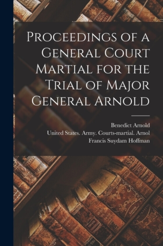 Proceedings of a General Court Martial for the Trial of Major General Arnold av Benedict Arnold, Francis Suydam Hoffman (Paperback)