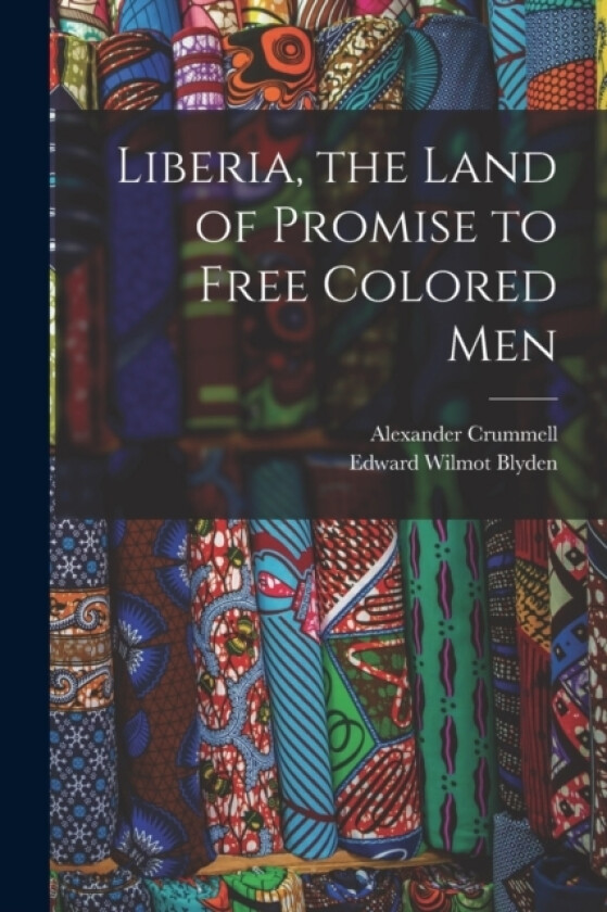 Liberia, the Land of Promise to Free Colored Men av Edward Wilmot Blyden, Alexander Crummell (Paperback)