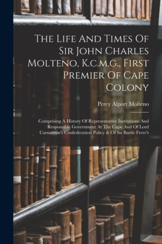 The Life And Times Of Sir John Charles Molteno, K.c.m.g., First Premier Of Cape Colony av Percy Alport Molteno (Paperback)