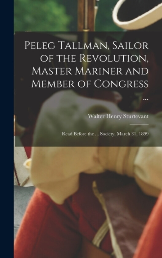 Peleg Tallman, Sailor of the Revolution, Master Mariner and Member of Congress ...; Read Before the ... Society, March 31, 1899 av Walter Henry Sturtevant (Hardcover)