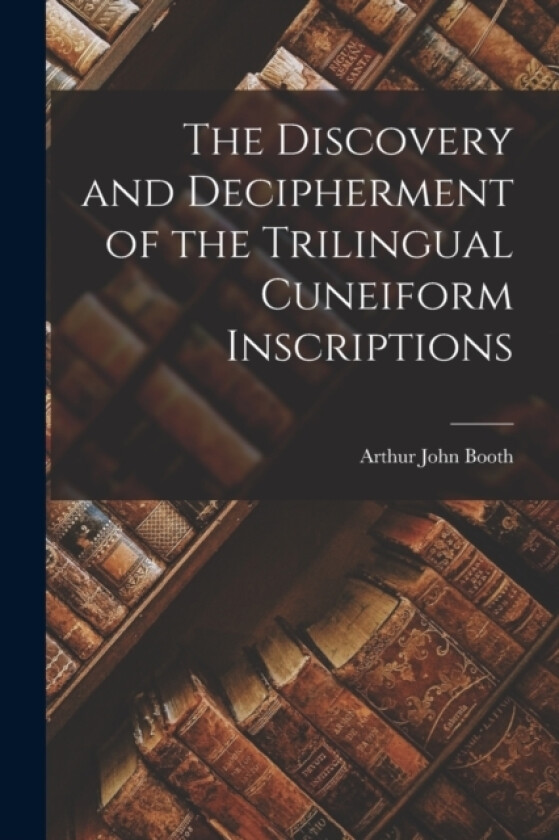 The Discovery and Decipherment of the Trilingual Cuneiform Inscriptions av Arthur John Booth (Paperback)