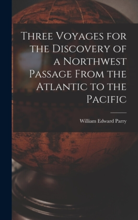 Three Voyages for the Discovery of a Northwest Passage From the Atlantic to the Pacific av William Edward Parry (Hardcover)