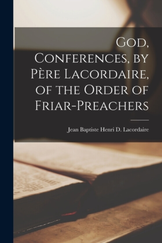 God, Conferences, by Pere Lacordaire, of the Order of Friar-Preachers av Jean Baptiste Henri D Lacordaire (Paperback)