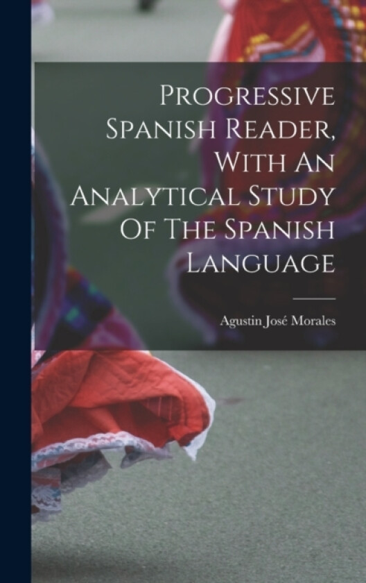 Progressive Spanish Reader, With An Analytical Study Of The Spanish Language av Agustin Jose Morales (Hardcover)