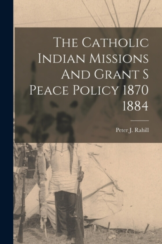 The Catholic Indian Missions And Grant S Peace Policy 1870 1884 av Peter J Rahill (Paperback)