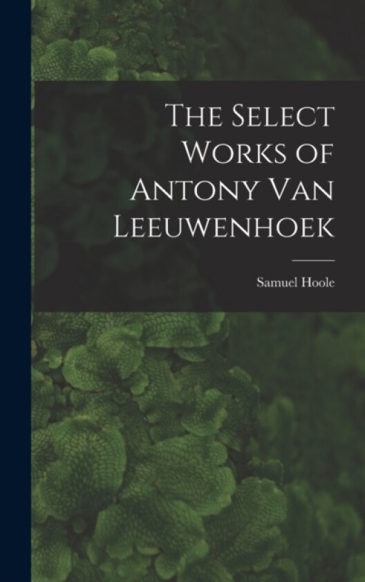 The Select Works of Antony Van Leeuwenhoek av Samuel Hoole (Hardcover)