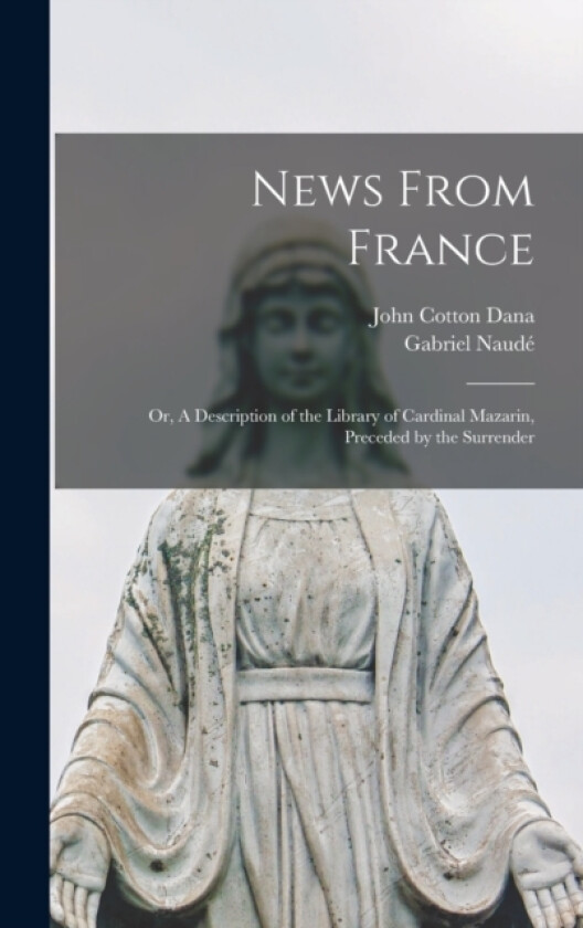 News From France; or, A Description of the Library of Cardinal Mazarin, Preceded by the Surrender av John Cotton Dana, Gabriel Naude (Hardcover)
