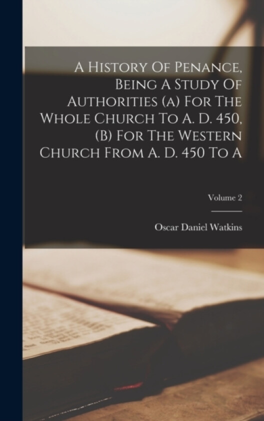 A History Of Penance, Being A Study Of Authorities (a) For The Whole Church To A. D. 450, (b) For The Western Church From A. D. 450 To A; Volume 2 av Oscar Daniel Watkins (Hardcover)