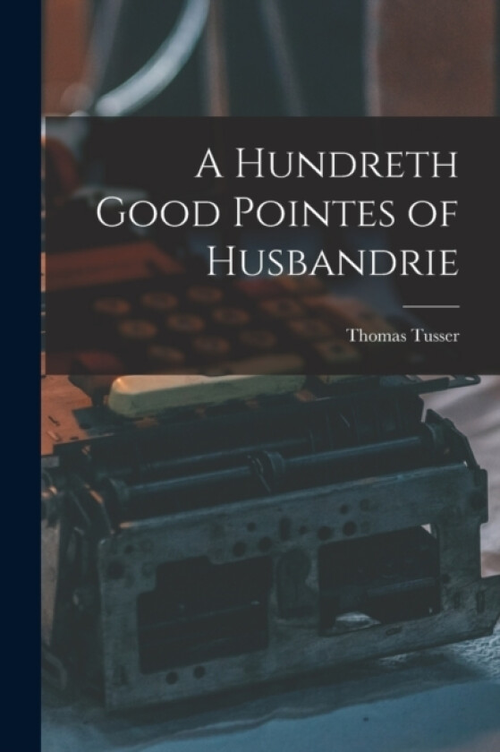 A Hundreth Good Pointes of Husbandrie av Thomas Tusser (Paperback)