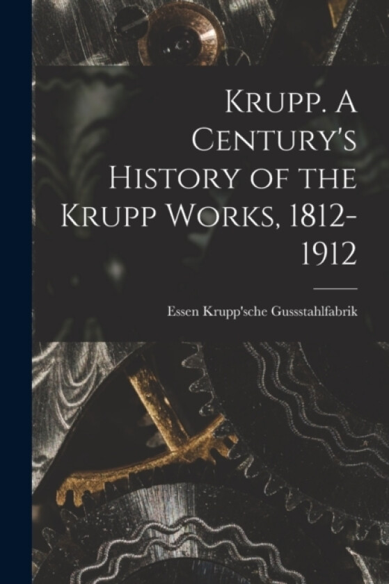 Krupp. A Century's History of the Krupp Works, 1812-1912 av Essen Krupp'sche Gussstahlfabrik (Paperback)