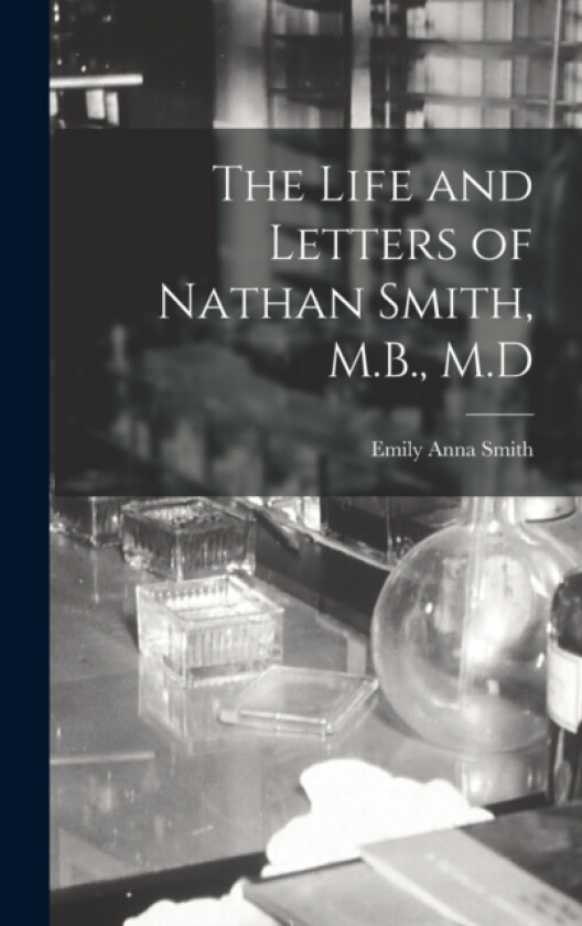 The Life and Letters of Nathan Smith, M.B., M.D av Emily Anna Smith (Hardcover)