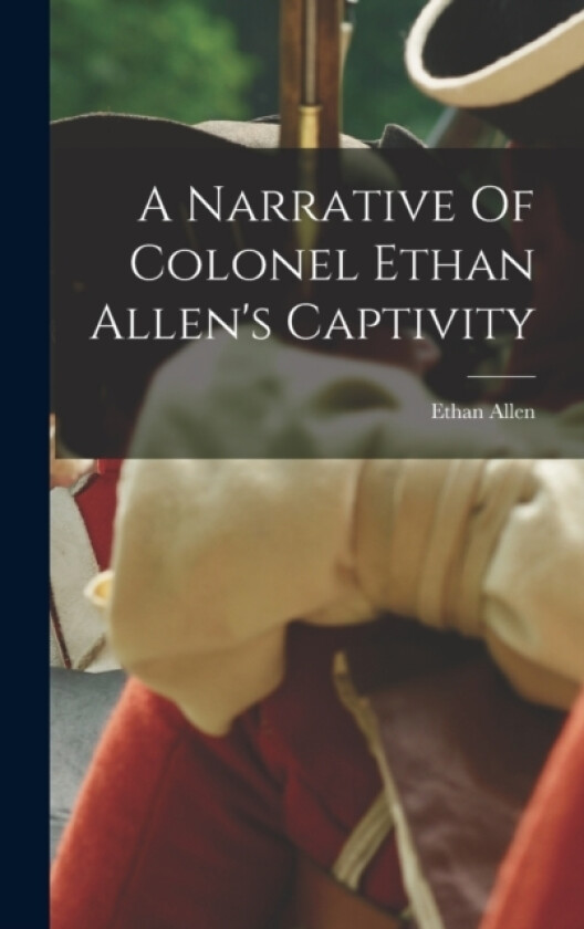 A Narrative Of Colonel Ethan Allen's Captivity av Ethan Allen (Hardcover)