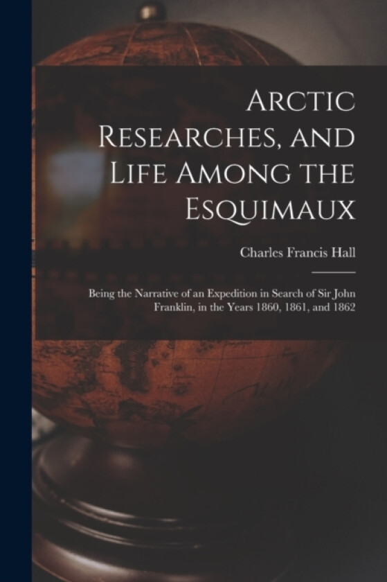 Arctic Researches, and Life Among the Esquimaux av Charles Francis Hall (Paperback)