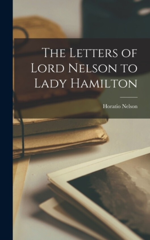 The Letters of Lord Nelson to Lady Hamilton av Horatio Nelson (Hardcover)