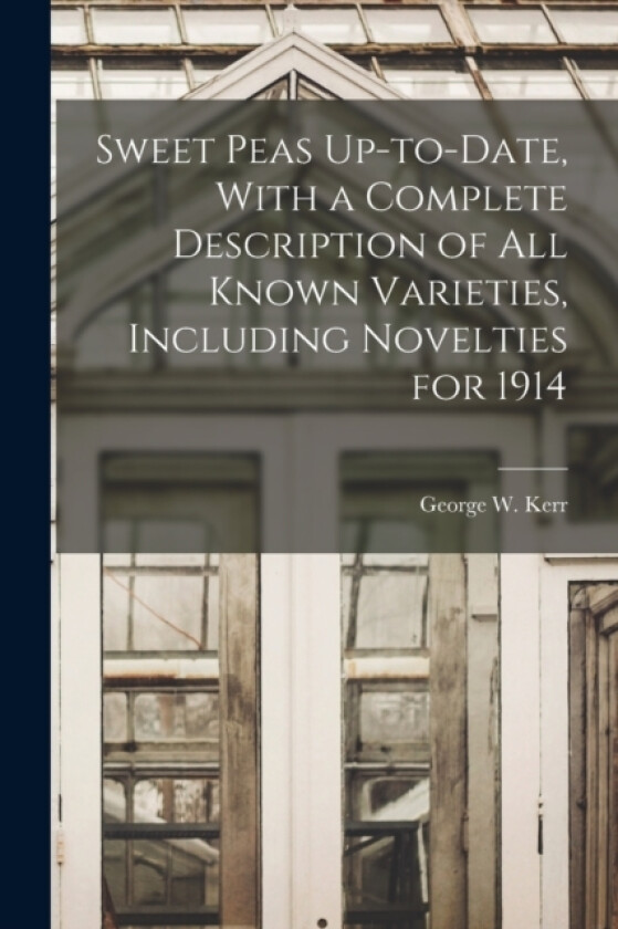 Sweet Peas Up-to-date, With a Complete Description of all Known Varieties, Including Novelties for 1914 av George W Kerr (Paperback)