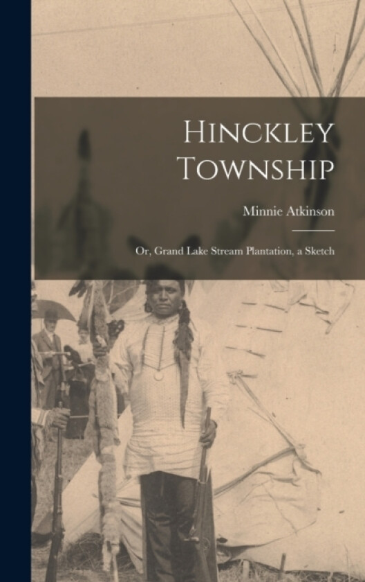 Hinckley Township; or, Grand Lake Stream Plantation, a Sketch av Minnie Atkinson (Hardcover)