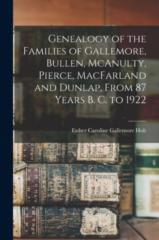 Genealogy of the Families of Gallemore, Bullen, McAnulty, Pierce, MacFarland and Dunlap, From 87 Years B. C. to 1922 av Esther Caroline Gallemore Holt (Paperback)
