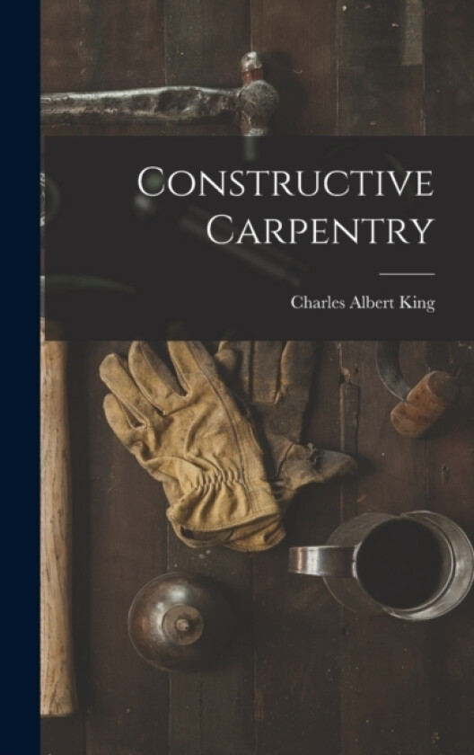 Constructive Carpentry av Charles Albert King (Hardcover)