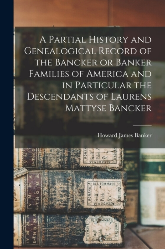 A Partial History and Genealogical Record of the Bancker or Banker Families of America and in Particular the Descendants of Laurens Mattyse Bancker av Howard James Banker (Paperback)