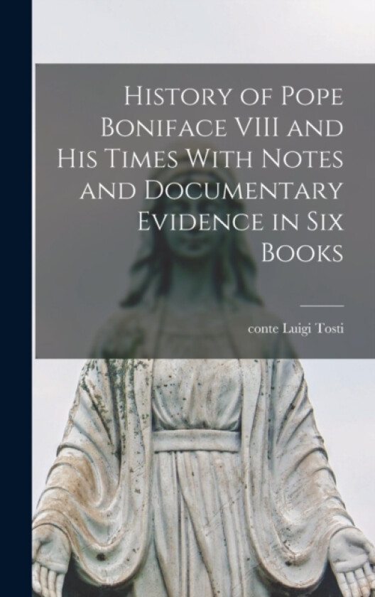 History of Pope Boniface VIII and his Times With Notes and Documentary Evidence in six Books av Tosti Luigi Conte (Hardcover)