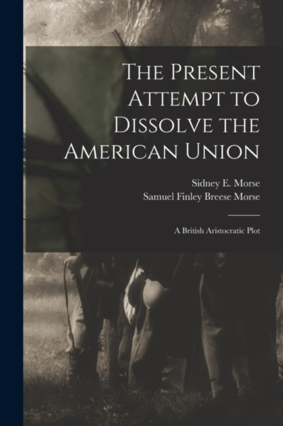 The Present Attempt to Dissolve the American Union av Samuel Finley Breese Morse, Sidney E 1794-1871 Morse (Paperback)