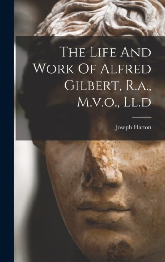 The Life And Work Of Alfred Gilbert, R.a., M.v.o., Ll.d av Joseph Hatton (Hardcover)