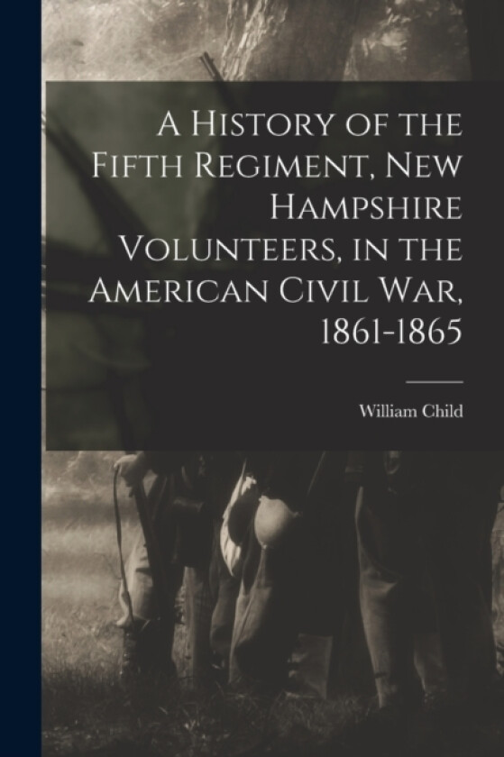 A History of the Fifth Regiment, New Hampshire Volunteers, in the American Civil War, 1861-1865 av William Child (Paperback)