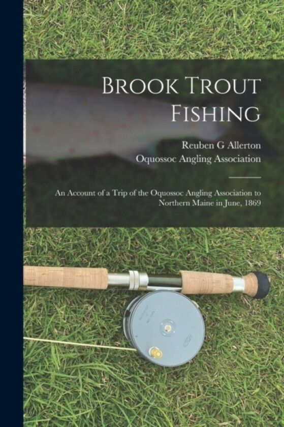 Brook Trout Fishing; an Account of a Trip of the Oquossoc Angling Association to Northern Maine in June, 1869 av Reuben G Allerton (Paperback)