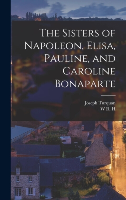 The Sisters of Napoleon, Elisa, Pauline, and Caroline Bonaparte av Joseph Turquan, W R H 1866-1938 Trowbridge (Hardcover)