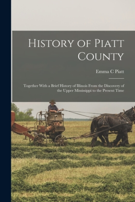 History of Piatt County; Together With a Brief History of Illinois From the Discovery of the Upper Mississippi to the Present Time av Emma C Piatt (Paperback)
