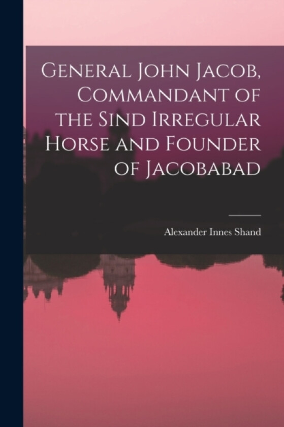 General John Jacob, Commandant of the Sind Irregular Horse and Founder of Jacobabad av Alexander Innes Shand (Paperback)