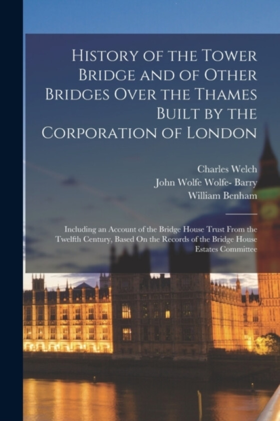 History of the Tower Bridge and of Other Bridges Over the Thames Built by the Corporation of London av Charles Welch, William Benham, John Wolfe Wolfe- Barry (Paperback)
