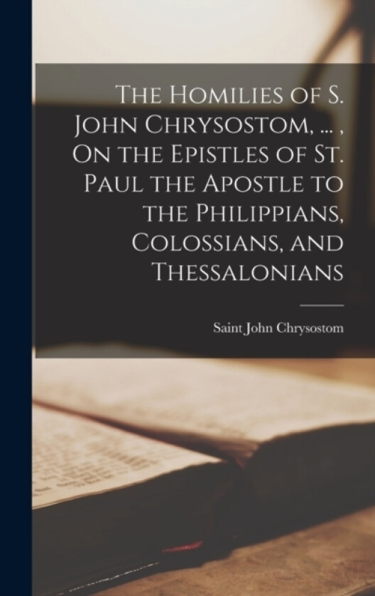 The Homilies of S. John Chrysostom, ..., On the Epistles of St. Paul the Apostle to the Philippians, Colossians, and Thessalonians av Saint John Chrysostom (Hardcover)