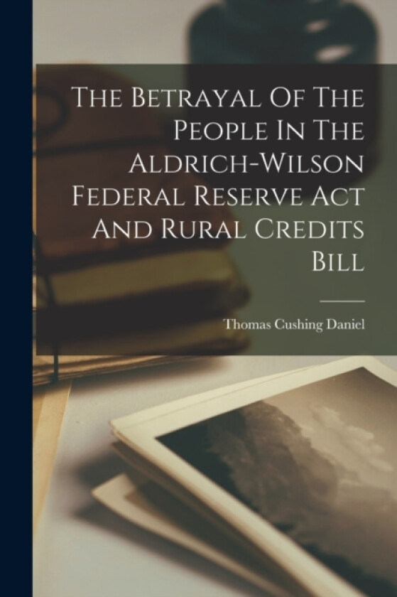 The Betrayal Of The People In The Aldrich-wilson Federal Reserve Act And Rural Credits Bill av Thomas Cushing Daniel (Paperback)